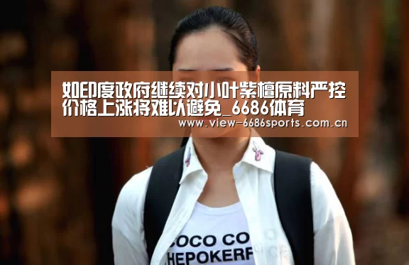 如印度政府继续对小叶紫檀原料严控价格上涨将难以避免_6686体育(图2) 6686体育