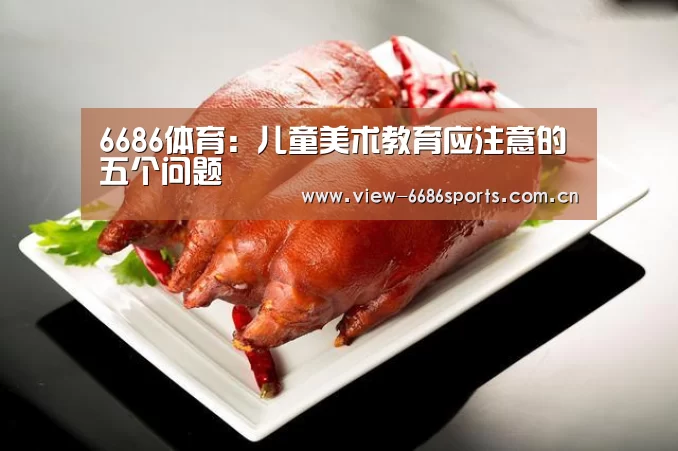 6686体育:儿童美术教育应注意的五个问题(图4) 6686体育