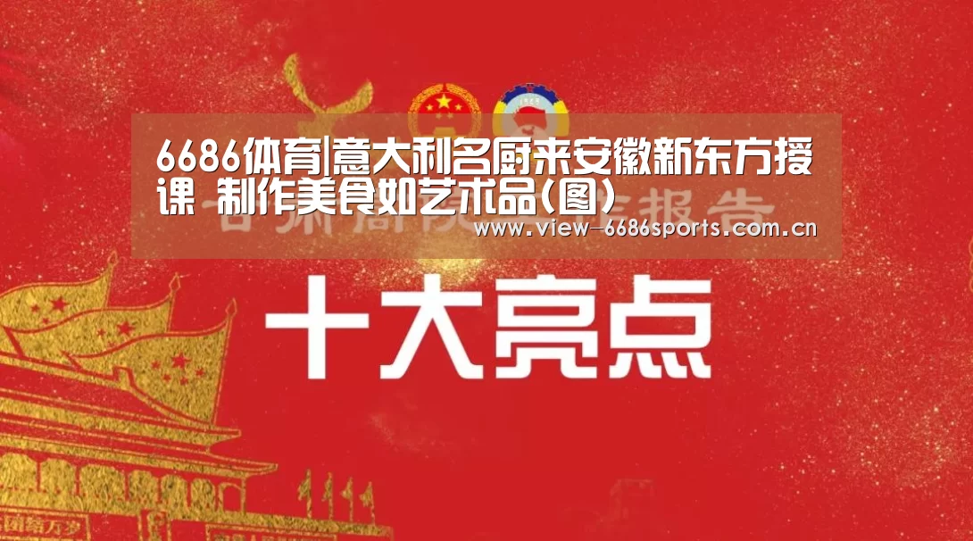 6686体育|意大利名厨来安徽新东方授课 制作美食如艺术品(图)(图1) 6686体育